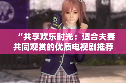 “共享欢乐时光：适合夫妻共同观赏的优质电视剧推荐”