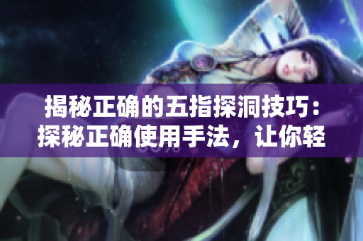揭秘正确的五指探洞技巧：探秘正确使用手法，让你轻松应对挑战