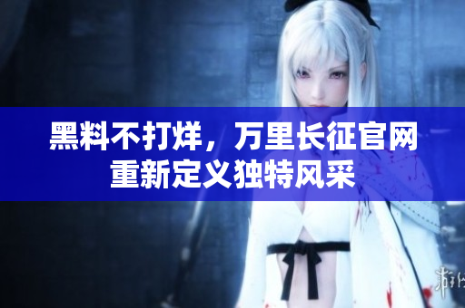 黑料不打烊，万里长征官网重新定义独特风采