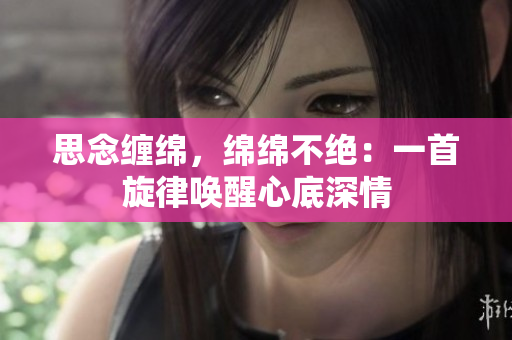 思念缠绵，绵绵不绝：一首旋律唤醒心底深情