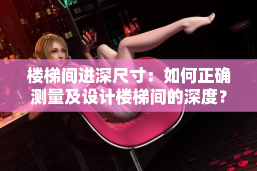 楼梯间进深尺寸：如何正确测量及设计楼梯间的深度？