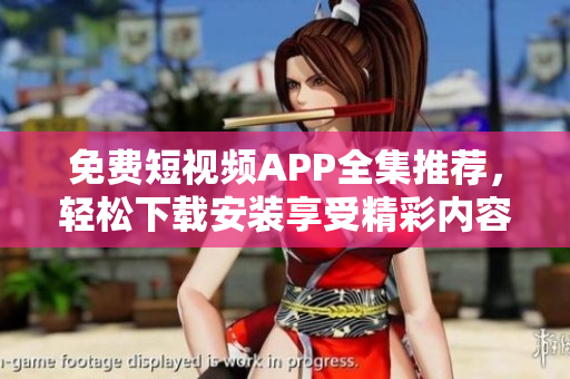 免费短视频APP全集推荐，轻松下载安装享受精彩内容
