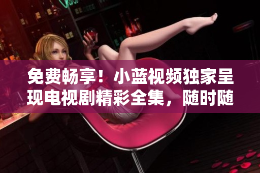 免费畅享！小蓝视频独家呈现电视剧精彩全集，随时随地观赏