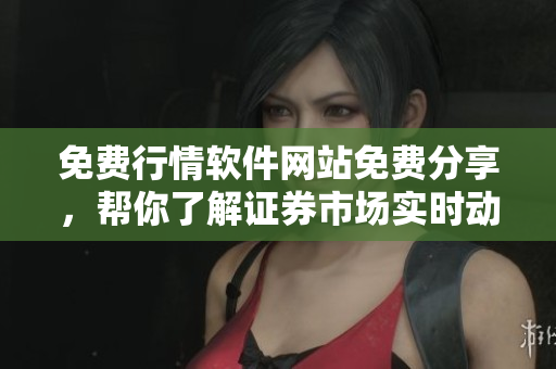 免费行情软件网站免费分享，帮你了解证券市场实时动态
