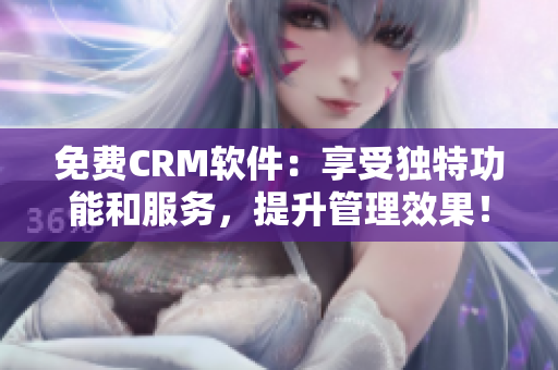 免费CRM软件：享受独特功能和服务，提升管理效果！