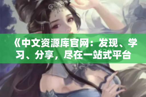 《中文资源库官网：发现、学习、分享，尽在一站式平台》