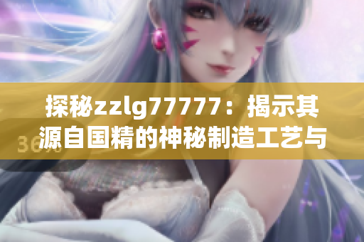 探秘zzlg77777：揭示其源自国精的神秘制造工艺与品质保证