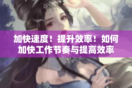 加快速度！提升效率！如何加快工作节奏与提高效率