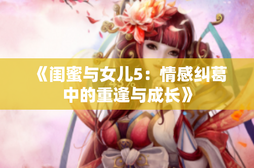 《闺蜜与女儿5：情感纠葛中的重逢与成长》