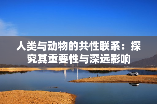 人类与动物的共性联系：探究其重要性与深远影响