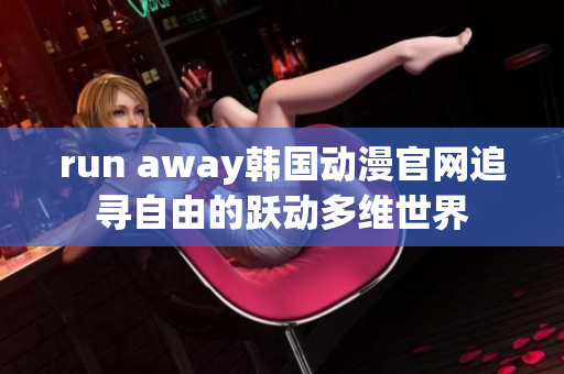 run away韩国动漫官网追寻自由的跃动多维世界