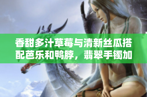 香甜多汁草莓与清新丝瓜搭配芭乐和鸭脖，翡翠手镯加持，营养美味兼得