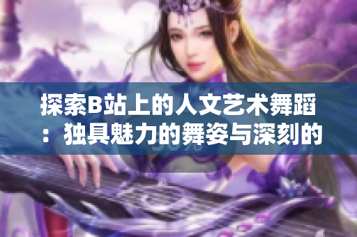 探索B站上的人文艺术舞蹈：独具魅力的舞姿与深刻的情感表达