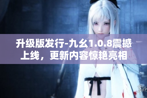 升级版发行-九幺1.0.8震撼上线，更新内容惊艳亮相