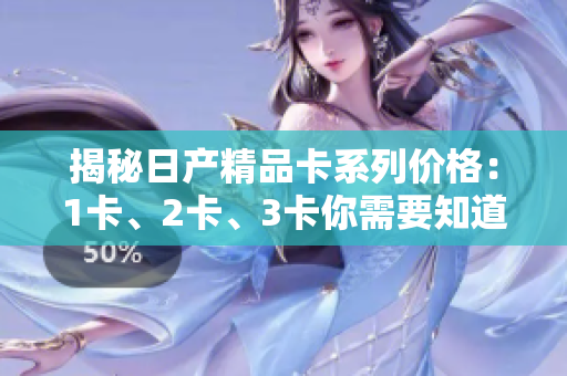 揭秘日产精品卡系列价格：1卡、2卡、3卡你需要知道的一切