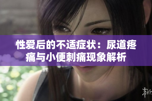性爱后的不适症状：尿道疼痛与小便刺痛现象解析