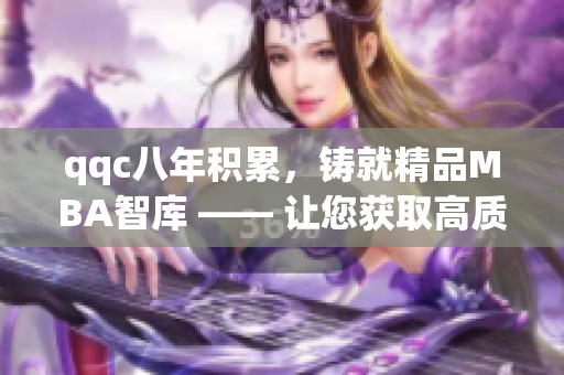 qqc八年积累，铸就精品MBA智库 —— 让您获取高质量的管理学知识