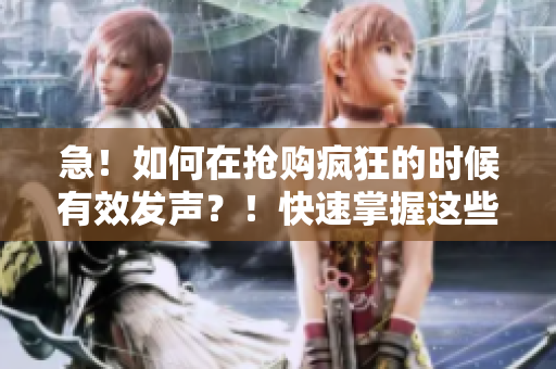 急！如何在抢购疯狂的时候有效发声？！快速掌握这些技巧，赢得秒杀战！