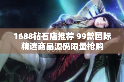1688钻石店推荐 99款国际精选商品源码限量抢购