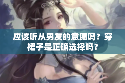 应该听从男友的意愿吗？穿裙子是正确选择吗？