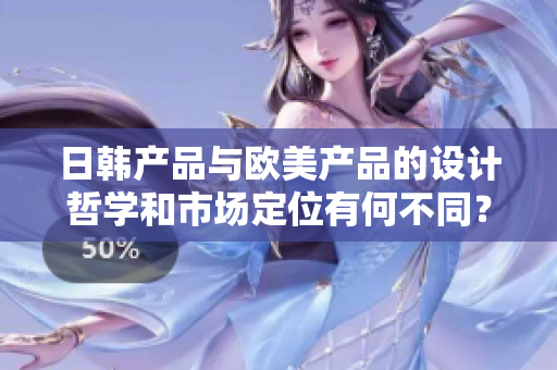 日韩产品与欧美产品的设计哲学和市场定位有何不同？