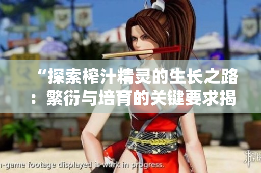 “探索榨汁精灵的生长之路：繁衍与培育的关键要求揭秘”