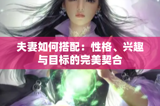 夫妻如何搭配：性格、兴趣与目标的完美契合