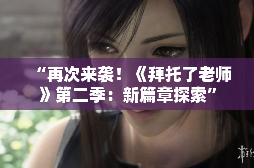 “再次来袭！《拜托了老师》第二季：新篇章探索”