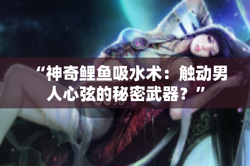 “神奇鲤鱼吸水术：触动男人心弦的秘密武器？”