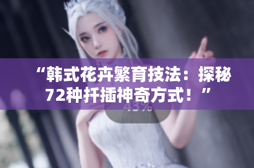 “韩式花卉繁育技法：探秘72种扦插神奇方式！”