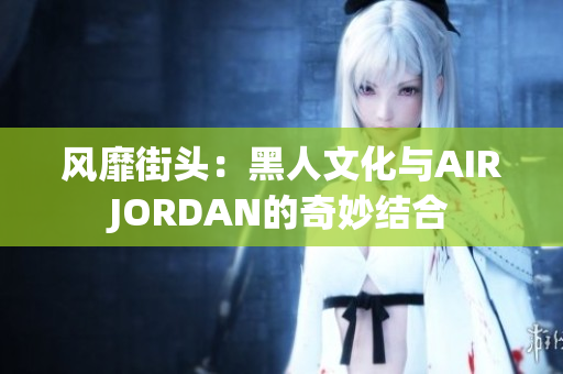 风靡街头：黑人文化与AIRJORDAN的奇妙结合