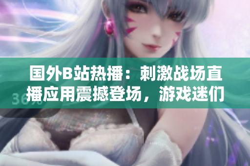 国外B站热播：刺激战场直播应用震撼登场，游戏迷们不容错过的新体验