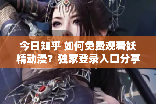 今日知乎 如何免费观看妖精动漫？独家登录入口分享！