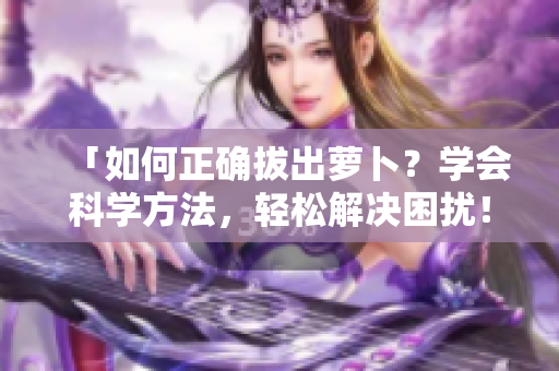 「如何正确拔出萝卜？学会科学方法，轻松解决困扰！」