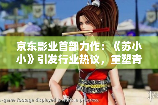 京东影业首部力作：《苏小小》引发行业热议，重塑青春电影风向标