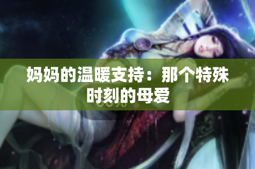 妈妈的温暖支持：那个特殊时刻的母爱
