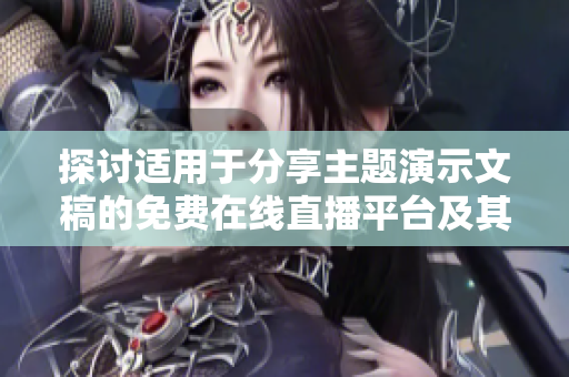探讨适用于分享主题演示文稿的免费在线直播平台及其优势