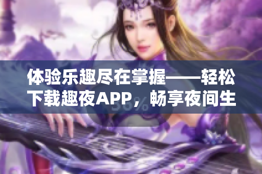 体验乐趣尽在掌握——轻松下载趣夜APP，畅享夜间生活新体验！