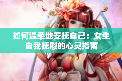 如何温柔地安抚自己：女生自我抚慰的心灵指南