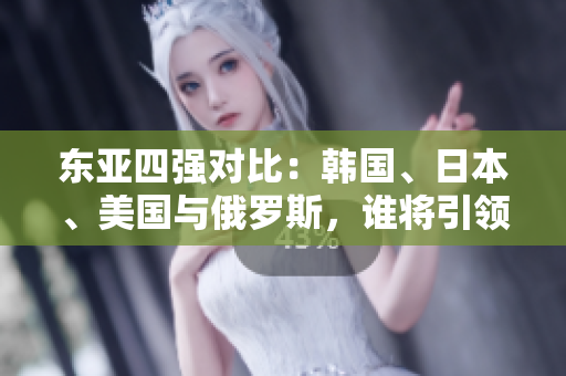 东亚四强对比：韩国、日本、美国与俄罗斯，谁将引领未来格局？
