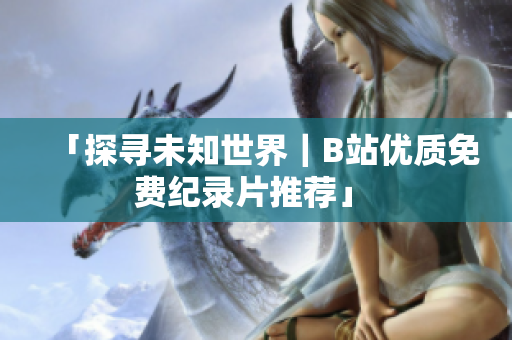 「探寻未知世界｜B站优质免费纪录片推荐」 