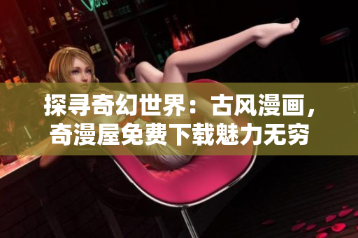 探寻奇幻世界：古风漫画，奇漫屋免费下载魅力无穷