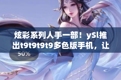 炫彩系列人手一部！ySl推出t9t9t9t9多色版手机，让千个人带来千种风情