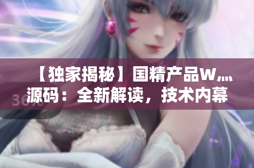 【独家揭秘】国精产品W灬源码：全新解读，技术内幕一览无余