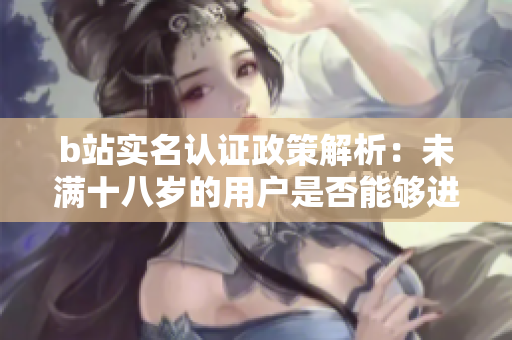 b站实名认证政策解析：未满十八岁的用户是否能够进行实名认证？