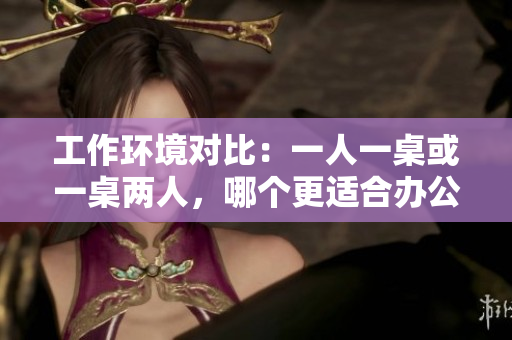 工作环境对比：一人一桌或一桌两人，哪个更适合办公场所