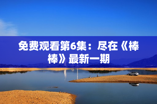 免费观看第6集：尽在《棒棒》最新一期