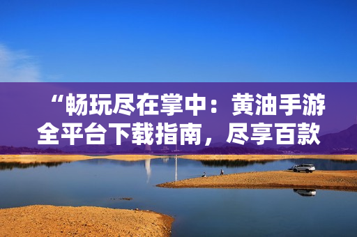 “畅玩尽在掌中：黄油手游全平台下载指南，尽享百款精品游戏！”