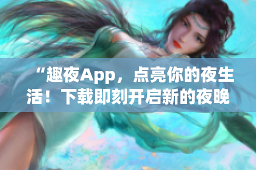 “趣夜App，点亮你的夜生活！下载即刻开启新的夜晚体验！”