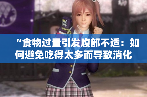 “食物过量引发腹部不适：如何避免吃得太多而导致消化不良？”